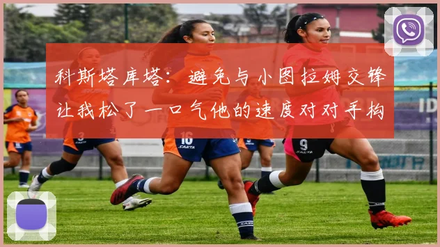 科斯塔库塔：避免与小图拉姆交锋让我松了一口气他的速度对对手构成威胁
