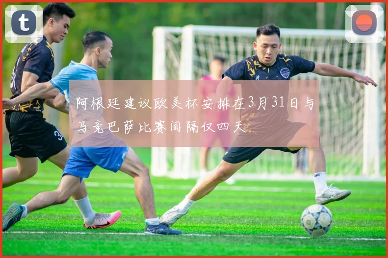 阿根廷建议欧美杯安排在3月31日与马竞巴萨比赛间隔仅四天