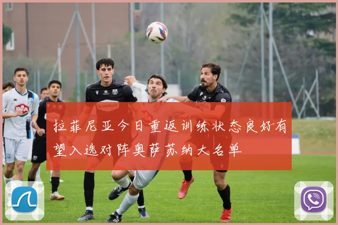 拉菲尼亚今日重返训练状态良好有望入选对阵奥萨苏纳大名单