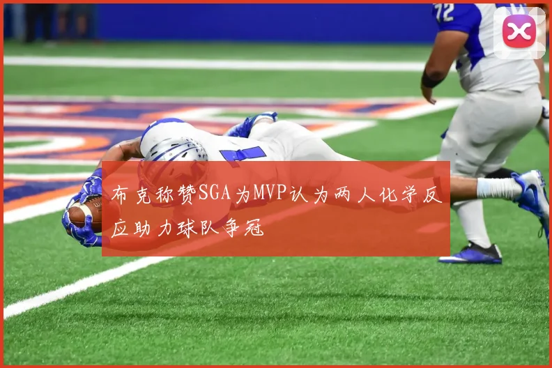 布克称赞SGA为MVP认为两人化学反应助力球队争冠