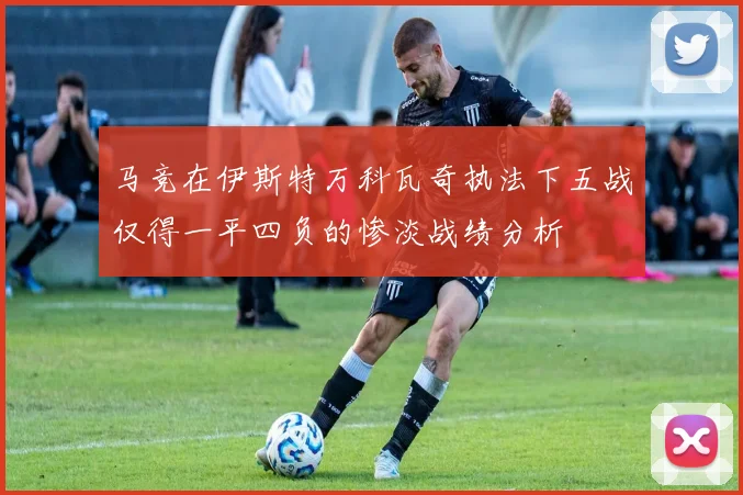 马竞在伊斯特万科瓦奇执法下五战仅得一平四负的惨淡战绩分析