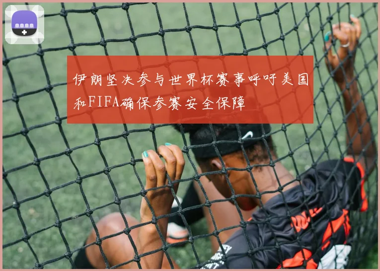 伊朗坚决参与世界杯赛事呼吁美国和FIFA确保参赛安全保障