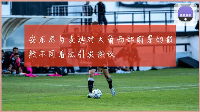 安东尼与麦迪对火箭西部前景的截然不同看法引发热议
