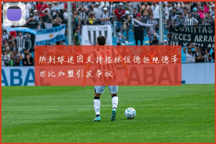 热刺球迷因支持格林伍德拒绝德泽尔比加盟引发争议