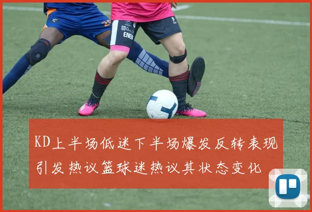 KD上半场低迷下半场爆发反转表现引发热议篮球迷热议其状态变化