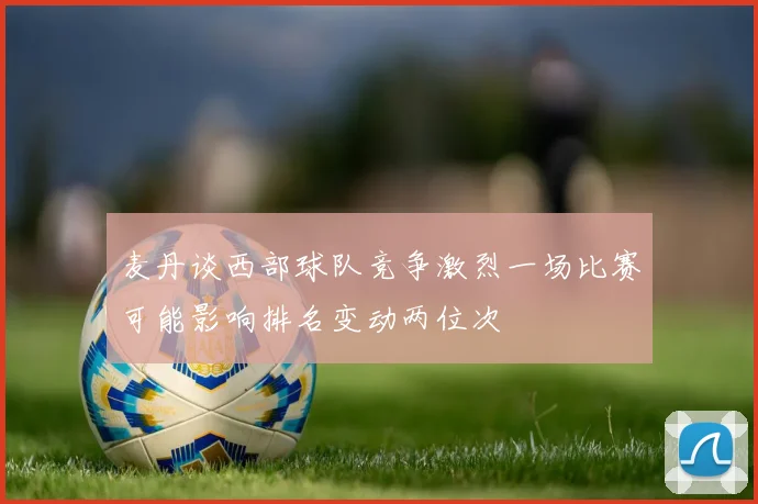麦丹谈西部球队竞争激烈一场比赛可能影响排名变动两位次