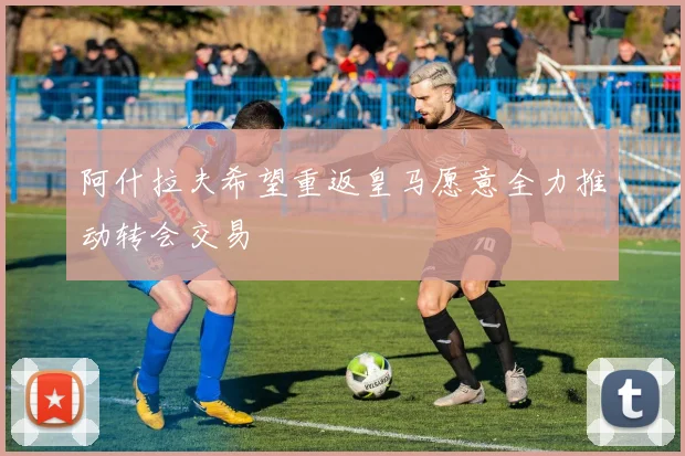 阿什拉夫希望重返皇马愿意全力推动转会交易