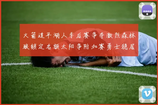 火箭追平湖人季后赛争夺激烈森林狼锁定名额太阳争附加赛勇士稳居第十