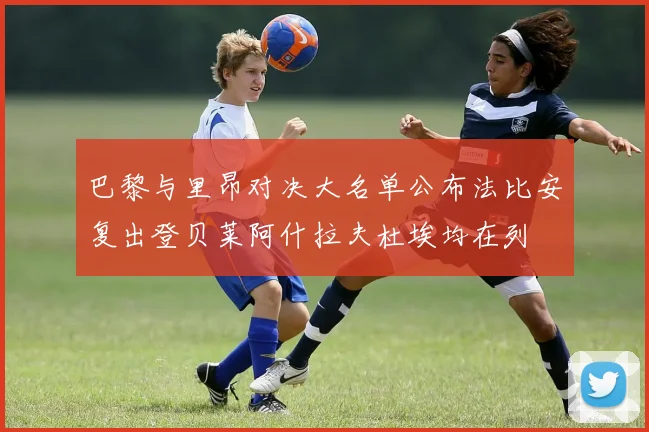 巴黎与里昂对决大名单公布法比安复出登贝莱阿什拉夫杜埃均在列