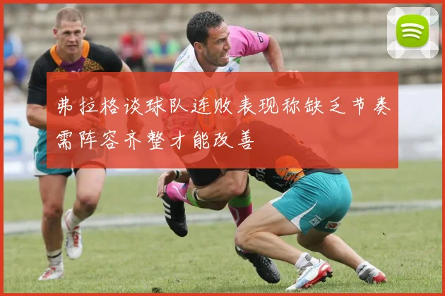 弗拉格谈球队连败表现称缺乏节奏需阵容齐整才能改善