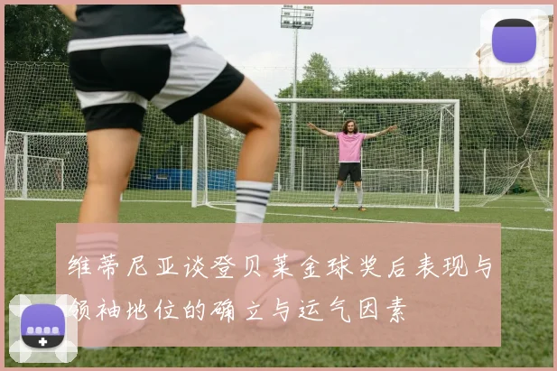 维蒂尼亚谈登贝莱金球奖后表现与领袖地位的确立与运气因素