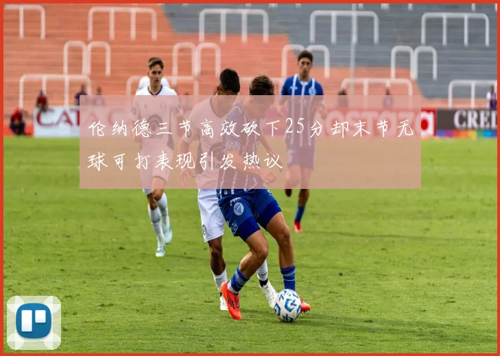 伦纳德三节高效砍下25分却末节无球可打表现引发热议
