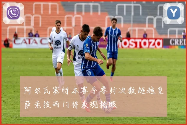阿尔瓦塞特本赛季零封次数超越皇萨竞技两门将表现抢眼
