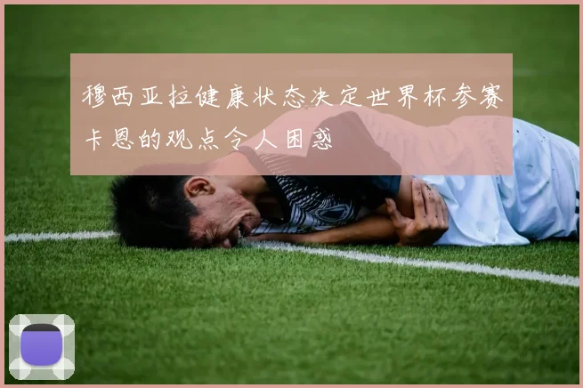 穆西亚拉健康状态决定世界杯参赛卡恩的观点令人困惑