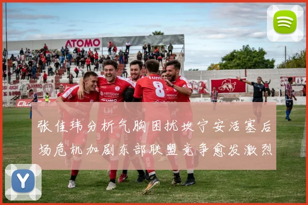 张佳玮分析气胸困扰坎宁安活塞后场危机加剧东部联盟竞争愈发激烈