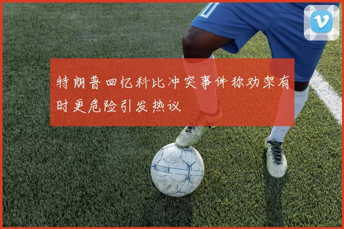 特朗普回忆科比冲突事件称劝架有时更危险引发热议