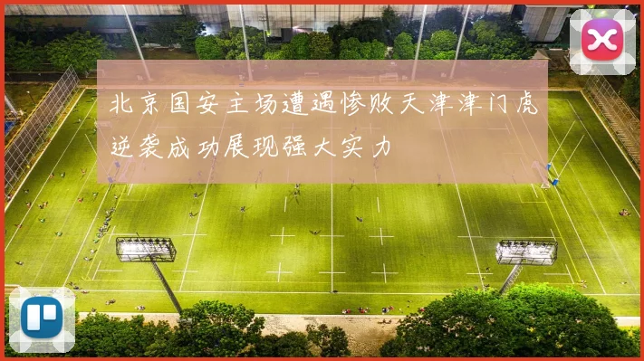 北京国安主场遭遇惨败天津津门虎逆袭成功展现强大实力