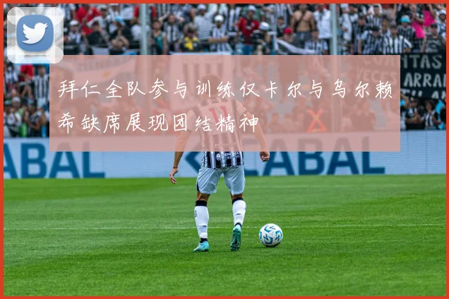 拜仁全队参与训练仅卡尔与乌尔赖希缺席展现团结精神