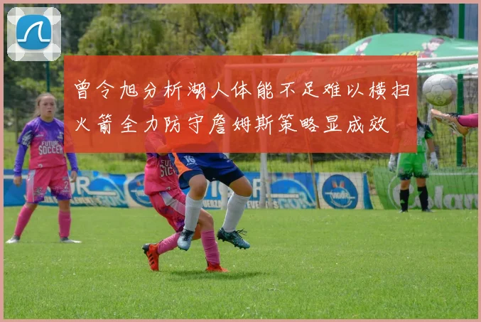 曾令旭分析湖人体能不足难以横扫火箭全力防守詹姆斯策略显成效